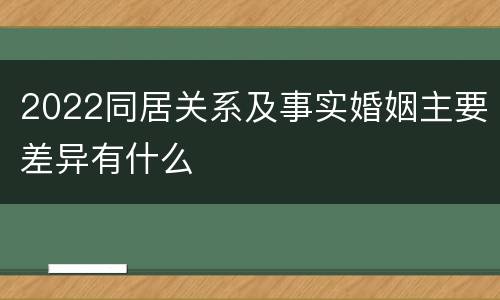 2022同居关系及事实婚姻主要差异有什么