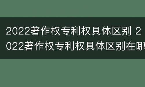2022著作权专利权具体区别 2022著作权专利权具体区别在哪