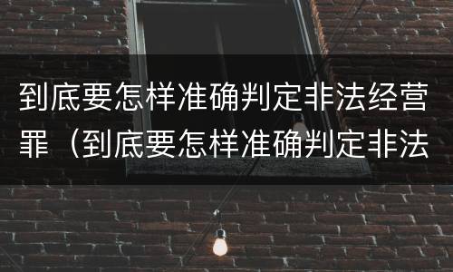 到底要怎样准确判定非法经营罪（到底要怎样准确判定非法经营罪行为）