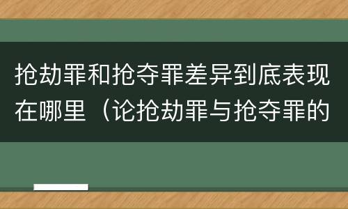 抢劫罪和抢夺罪差异到底表现在哪里（论抢劫罪与抢夺罪的区别）