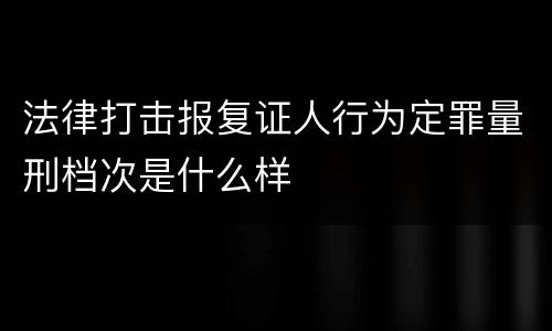法律打击报复证人行为定罪量刑档次是什么样