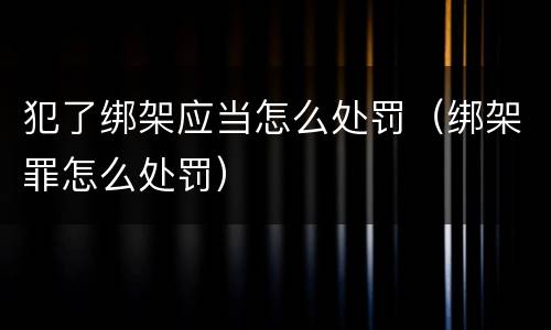 犯了绑架应当怎么处罚（绑架罪怎么处罚）