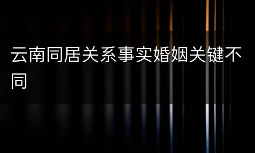 云南同居关系事实婚姻关键不同