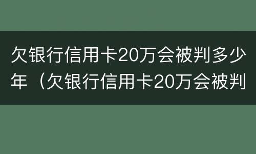 欠银行信用卡20万会被判多少年（欠银行信用卡20万会被判多少年呢）