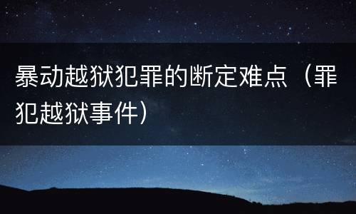 暴动越狱犯罪的断定难点（罪犯越狱事件）