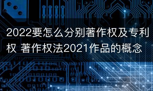 2022要怎么分别著作权及专利权 著作权法2021作品的概念