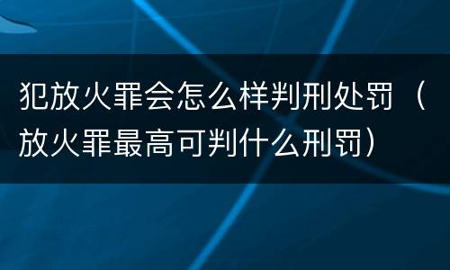犯放火罪会怎么样判刑处罚（放火罪最高可判什么刑罚）