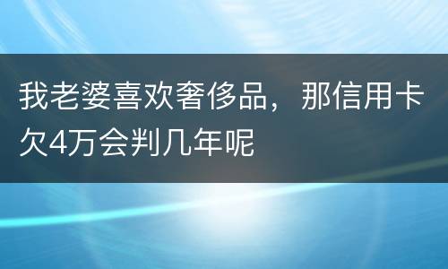 我老婆喜欢奢侈品，那信用卡欠4万会判几年呢