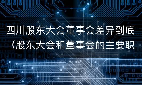 四川股东大会董事会差异到底（股东大会和董事会的主要职责）