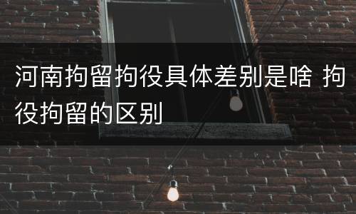 河南拘留拘役具体差别是啥 拘役拘留的区别