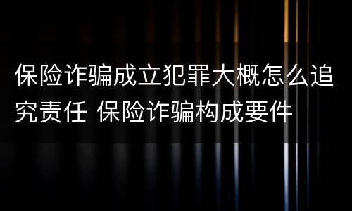 保险诈骗成立犯罪大概怎么追究责任 保险诈骗构成要件