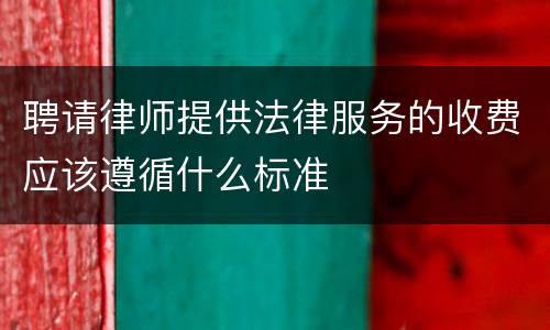 聘请律师提供法律服务的收费应该遵循什么标准