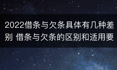 2022借条与欠条具体有几种差别 借条与欠条的区别和适用要点