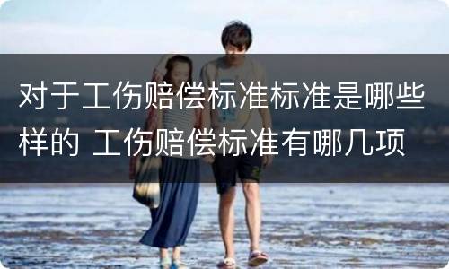 对于工伤赔偿标准标准是哪些样的 工伤赔偿标准有哪几项