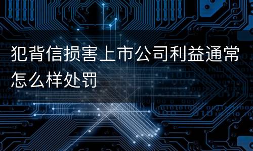 犯背信损害上市公司利益通常怎么样处罚