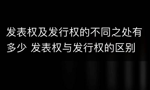 发表权及发行权的不同之处有多少 发表权与发行权的区别