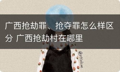 广西抢劫罪、抢夺罪怎么样区分 广西抢劫村在哪里