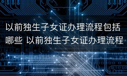 以前独生子女证办理流程包括哪些 以前独生子女证办理流程包括哪些方面