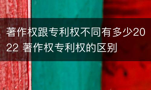 著作权跟专利权不同有多少2022 著作权专利权的区别