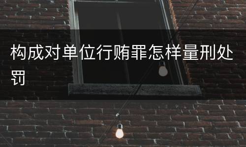 构成对单位行贿罪怎样量刑处罚