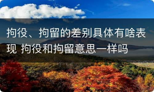 拘役、拘留的差别具体有啥表现 拘役和拘留意思一样吗