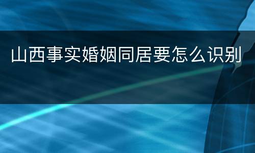 山西事实婚姻同居要怎么识别