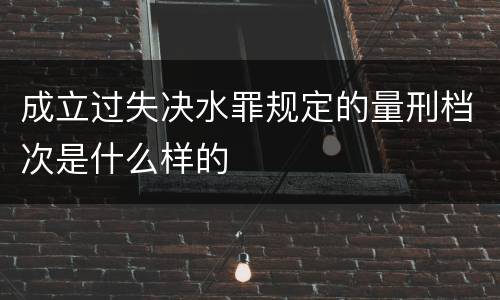 成立过失决水罪规定的量刑档次是什么样的
