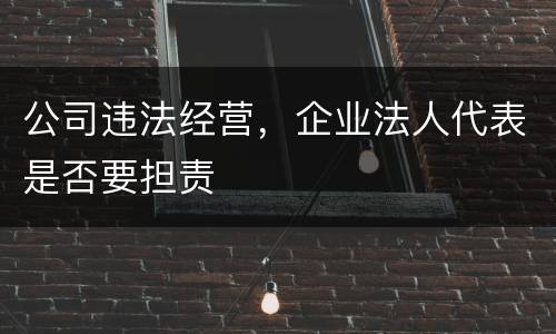 公司违法经营，企业法人代表是否要担责