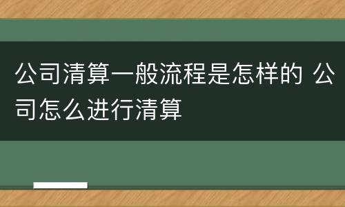 公司清算一般流程是怎样的 公司怎么进行清算