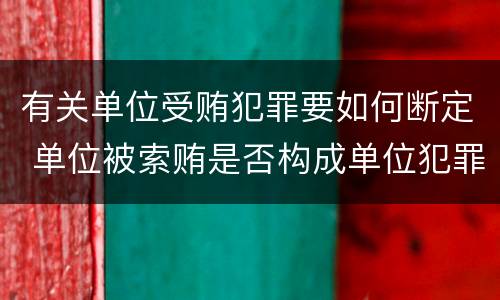 有关单位受贿犯罪要如何断定 单位被索贿是否构成单位犯罪