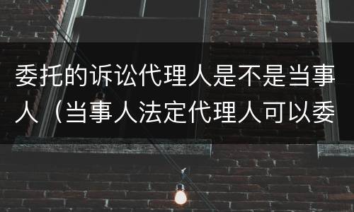 委托的诉讼代理人是不是当事人（当事人法定代理人可以委托什么作为诉讼代理人）