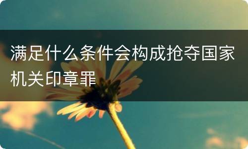 满足什么条件会构成抢夺国家机关印章罪