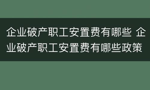 企业破产职工安置费有哪些 企业破产职工安置费有哪些政策
