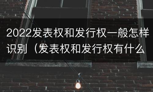 2022发表权和发行权一般怎样识别（发表权和发行权有什么区别）