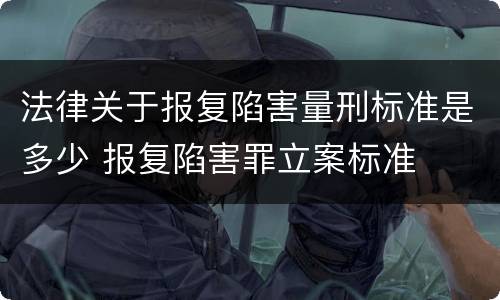 法律关于报复陷害量刑标准是多少 报复陷害罪立案标准
