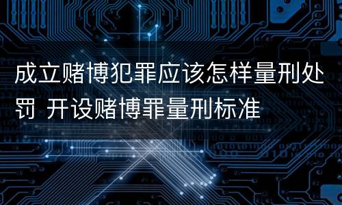 成立赌博犯罪应该怎样量刑处罚 开设赌博罪量刑标准