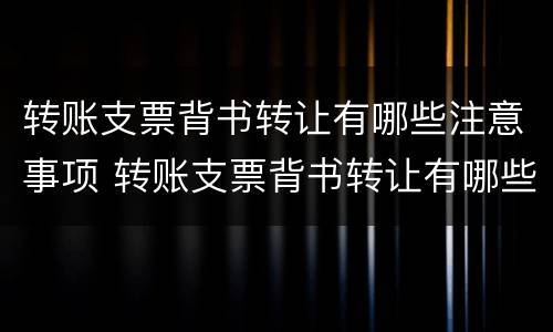 转账支票背书转让有哪些注意事项 转账支票背书转让有哪些注意事项要求