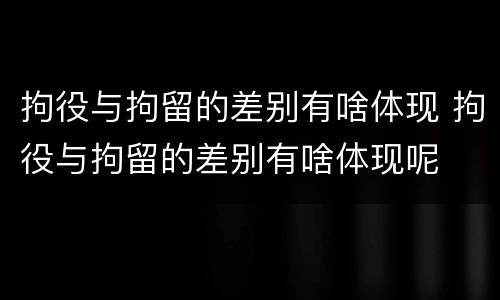 拘役与拘留的差别有啥体现 拘役与拘留的差别有啥体现呢