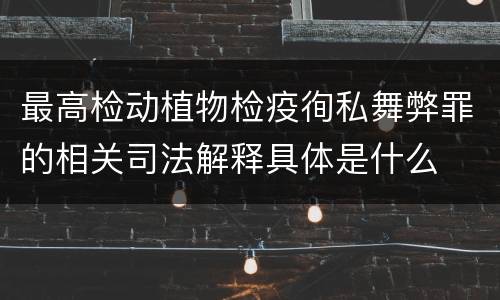 最高检动植物检疫徇私舞弊罪的相关司法解释具体是什么