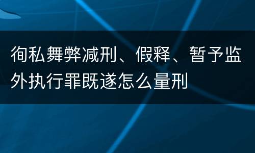 徇私舞弊减刑、假释、暂予监外执行罪既遂怎么量刑