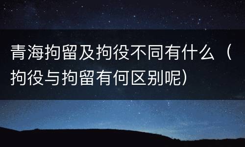 青海拘留及拘役不同有什么（拘役与拘留有何区别呢）