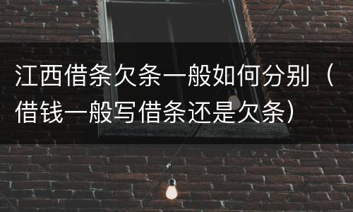 江西借条欠条一般如何分别（借钱一般写借条还是欠条）
