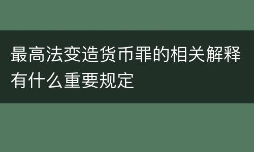 最高法变造货币罪的相关解释有什么重要规定