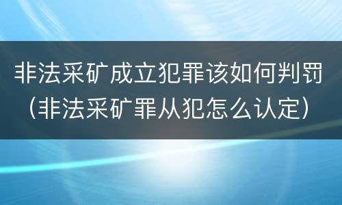 非法采矿成立犯罪该如何判罚（非法采矿罪从犯怎么认定）