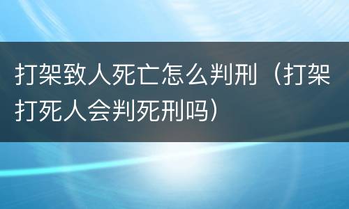 打架致人死亡怎么判刑（打架打死人会判死刑吗）