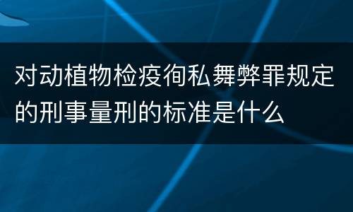 对动植物检疫徇私舞弊罪规定的刑事量刑的标准是什么