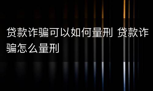贷款诈骗可以如何量刑 贷款诈骗怎么量刑