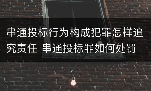 串通投标行为构成犯罪怎样追究责任 串通投标罪如何处罚