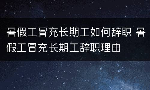 暑假工冒充长期工如何辞职 暑假工冒充长期工辞职理由