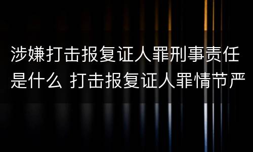 涉嫌打击报复证人罪刑事责任是什么 打击报复证人罪情节严重